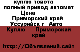 куплю тойота isis полный привод автомат › Цена ­ 550 000 - Приморский край, Уссурийск г. Авто » Куплю   . Приморский край